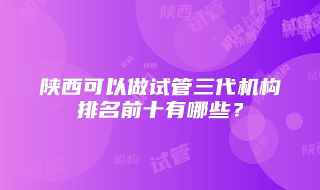 陕西可以做试管三代机构排名前十有哪些？