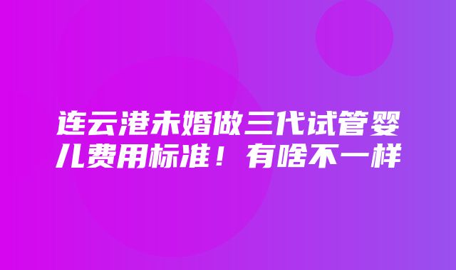 连云港未婚做三代试管婴儿费用标准！有啥不一样