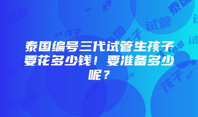 泰国编号三代试管生孩子要花多少钱！要准备多少呢？