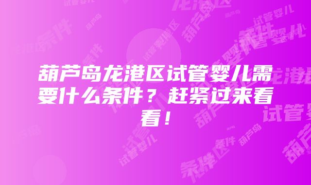 葫芦岛龙港区试管婴儿需要什么条件？赶紧过来看看！