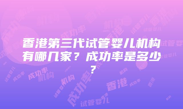 香港第三代试管婴儿机构有哪几家？成功率是多少？