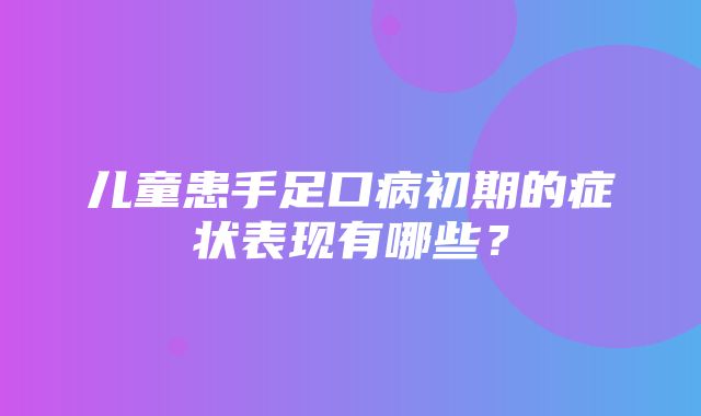 儿童患手足口病初期的症状表现有哪些？