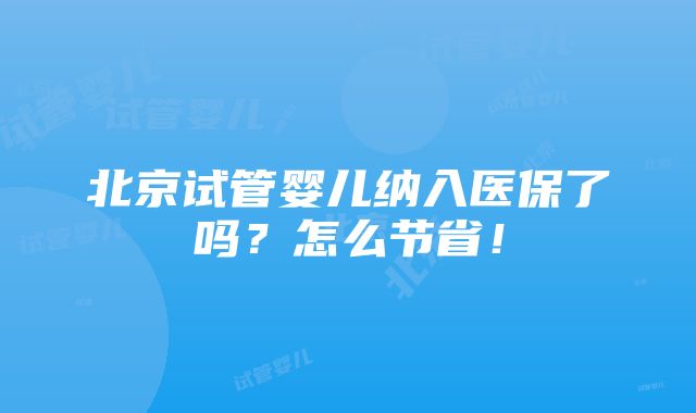 北京试管婴儿纳入医保了吗？怎么节省！