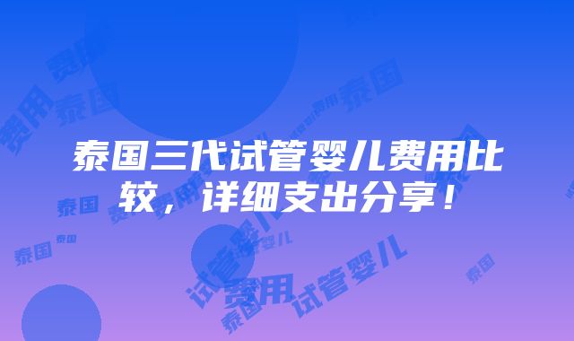 泰国三代试管婴儿费用比较，详细支出分享！