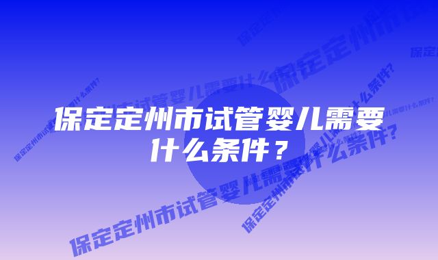 保定定州市试管婴儿需要什么条件？