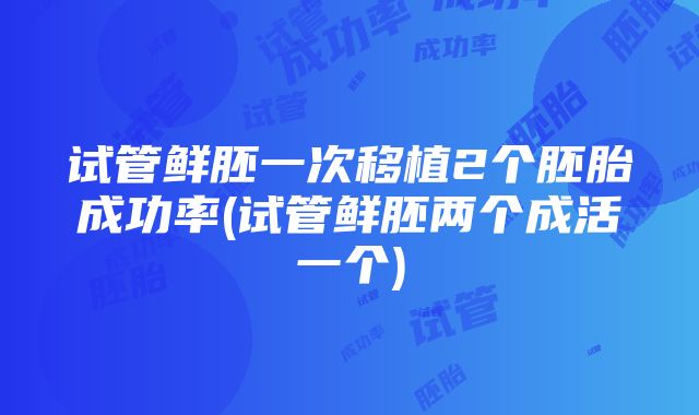 试管鲜胚一次移植2个胚胎成功率(试管鲜胚两个成活一个)