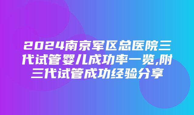 2024南京军区总医院三代试管婴儿成功率一览,附三代试管成功经验分享