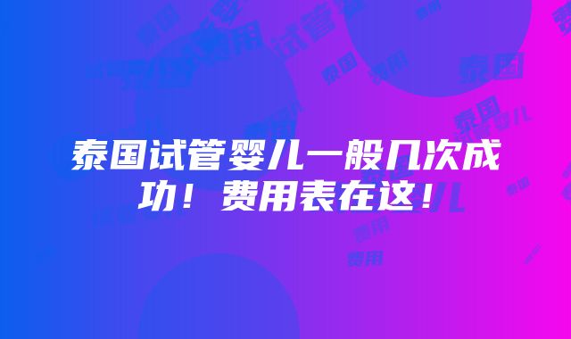 泰国试管婴儿一般几次成功！费用表在这！