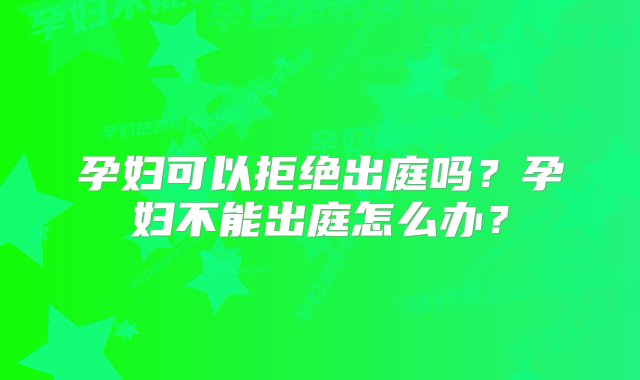 孕妇可以拒绝出庭吗？孕妇不能出庭怎么办？