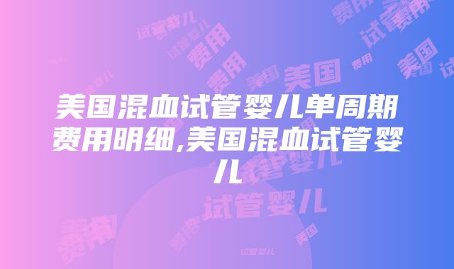 美国混血试管婴儿单周期费用明细,美国混血试管婴儿