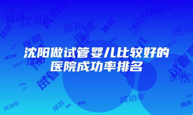 沈阳做试管婴儿比较好的医院成功率排名