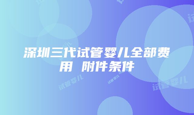 深圳三代试管婴儿全部费用 附件条件