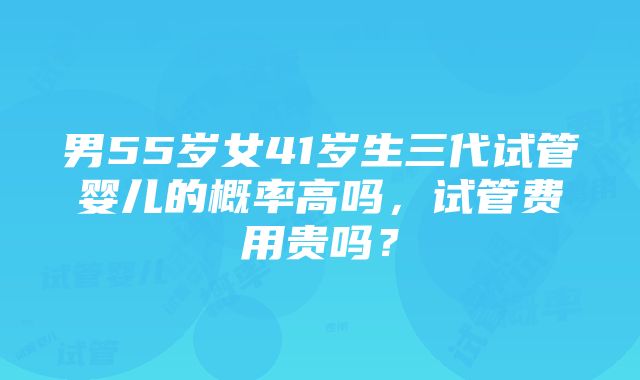 男55岁女41岁生三代试管婴儿的概率高吗，试管费用贵吗？