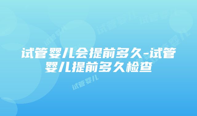 试管婴儿会提前多久-试管婴儿提前多久检查