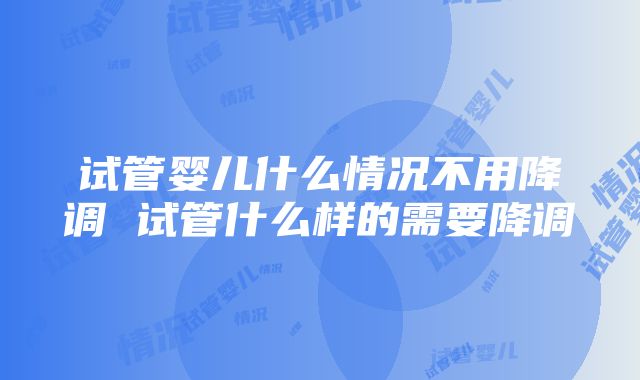 试管婴儿什么情况不用降调 试管什么样的需要降调