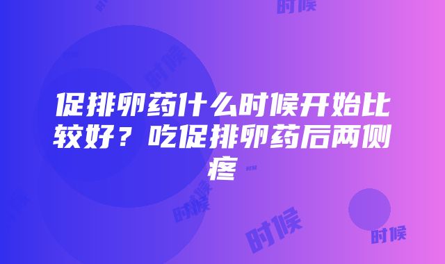 促排卵药什么时候开始比较好？吃促排卵药后两侧疼