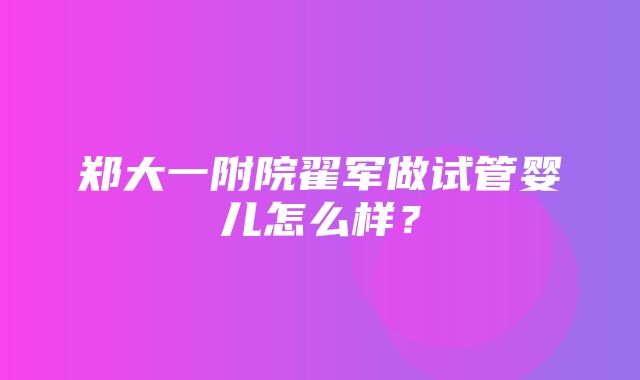 郑大一附院翟军做试管婴儿怎么样？