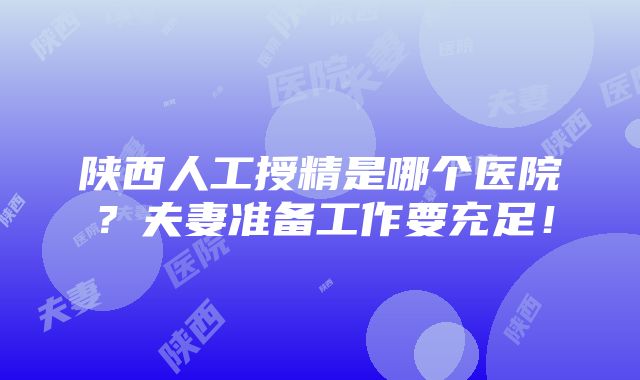 陕西人工授精是哪个医院？夫妻准备工作要充足！