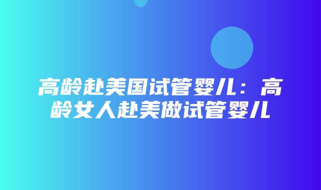 高龄赴美国试管婴儿：高龄女人赴美做试管婴儿