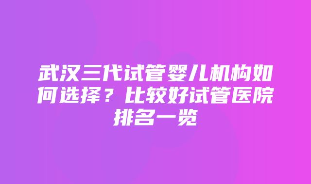 武汉三代试管婴儿机构如何选择？比较好试管医院排名一览