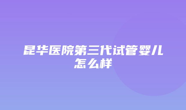 昆华医院第三代试管婴儿怎么样