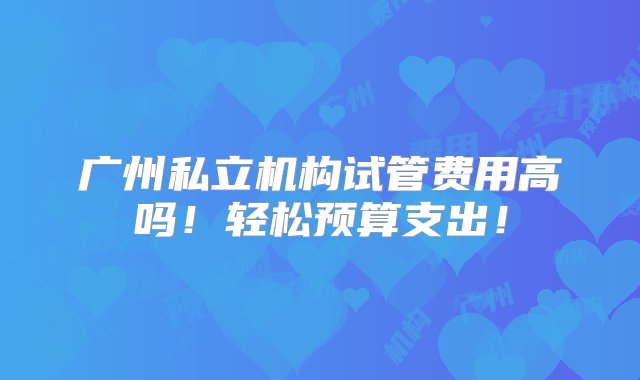 广州私立机构试管费用高吗！轻松预算支出！