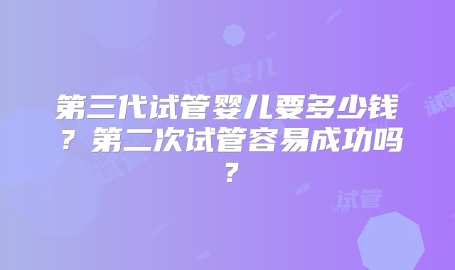 第三代试管婴儿要多少钱？第二次试管容易成功吗？