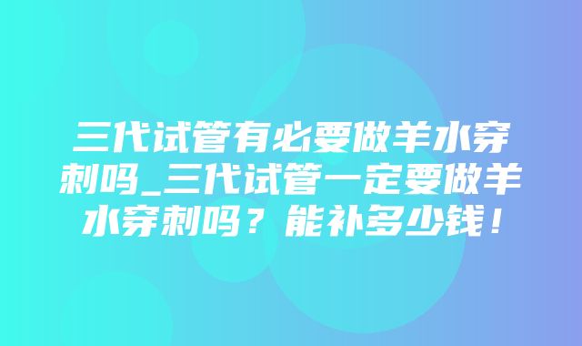 三代试管有必要做羊水穿刺吗_三代试管一定要做羊水穿刺吗？能补多少钱！