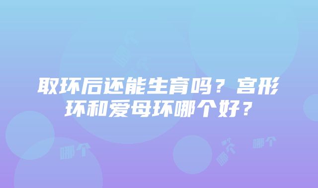 取环后还能生育吗？宫形环和爱母环哪个好？