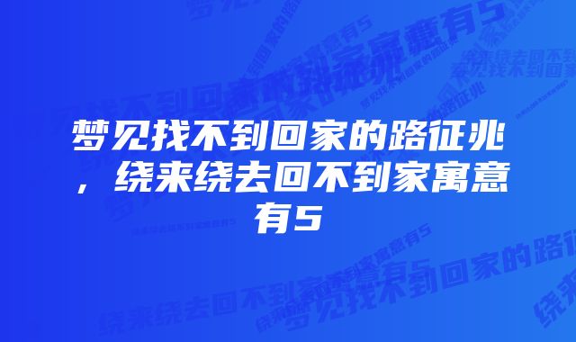 梦见找不到回家的路征兆，绕来绕去回不到家寓意有5