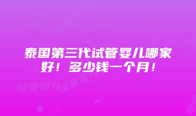 泰国第三代试管婴儿哪家好！多少钱一个月！