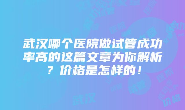 武汉哪个医院做试管成功率高的这篇文章为你解析？价格是怎样的！