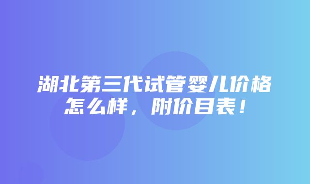 湖北第三代试管婴儿价格怎么样，附价目表！