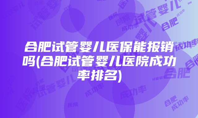 合肥试管婴儿医保能报销吗(合肥试管婴儿医院成功率排名)