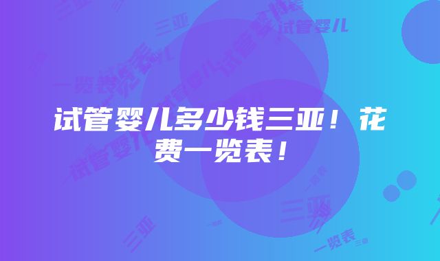 试管婴儿多少钱三亚！花费一览表！