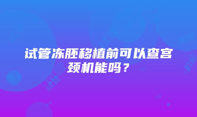 试管冻胚移植前可以查宫颈机能吗？