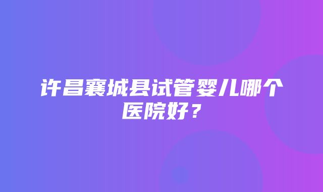 许昌襄城县试管婴儿哪个医院好？