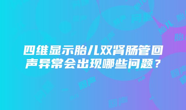 四维显示胎儿双肾肠管回声异常会出现哪些问题？