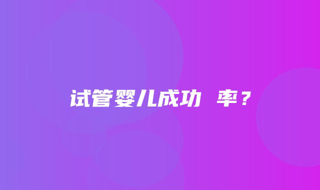 试管婴儿成功 率？