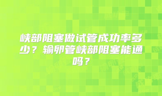 峡部阻塞做试管成功率多少？输卵管峡部阻塞能通吗？