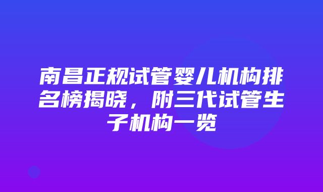 南昌正规试管婴儿机构排名榜揭晓，附三代试管生子机构一览