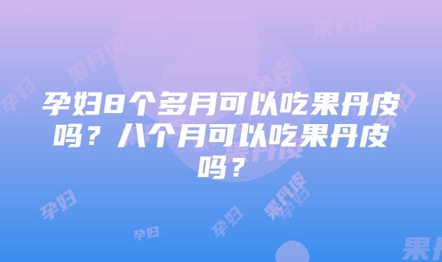 孕妇8个多月可以吃果丹皮吗？八个月可以吃果丹皮吗？