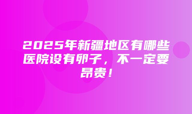 2025年新疆地区有哪些医院设有卵子，不一定要昂贵！