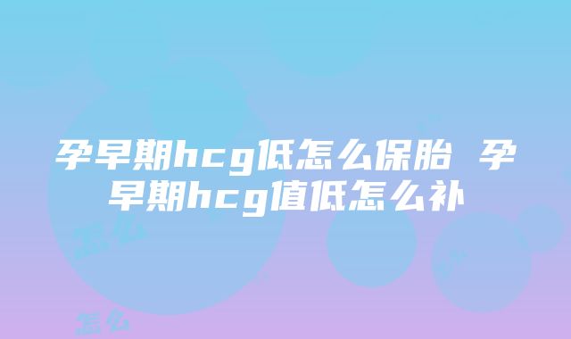 孕早期hcg低怎么保胎 孕早期hcg值低怎么补