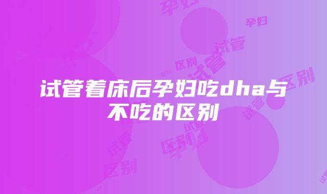 试管着床后孕妇吃dha与不吃的区别