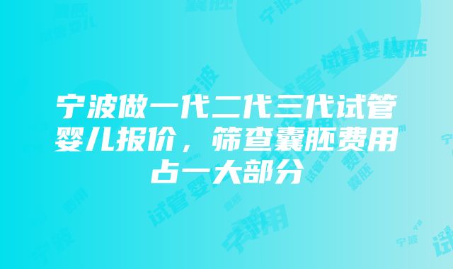 宁波做一代二代三代试管婴儿报价，筛查囊胚费用占一大部分