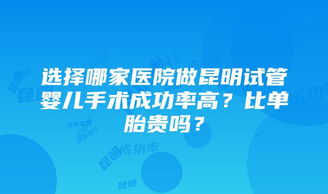 选择哪家医院做昆明试管婴儿手术成功率高？比单胎贵吗？