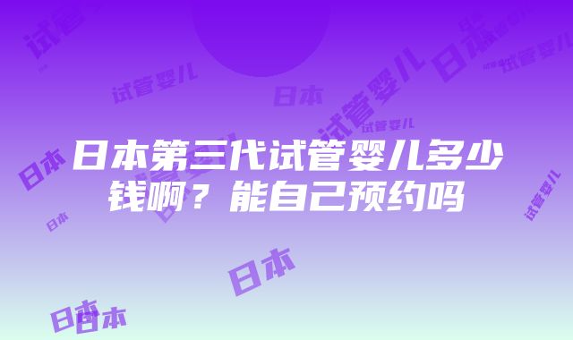 日本第三代试管婴儿多少钱啊？能自己预约吗