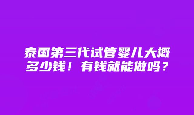 泰国第三代试管婴儿大概多少钱！有钱就能做吗？