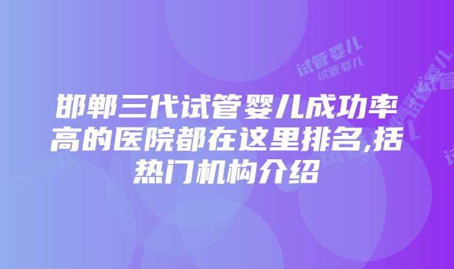 邯郸三代试管婴儿成功率高的医院都在这里排名,括热门机构介绍